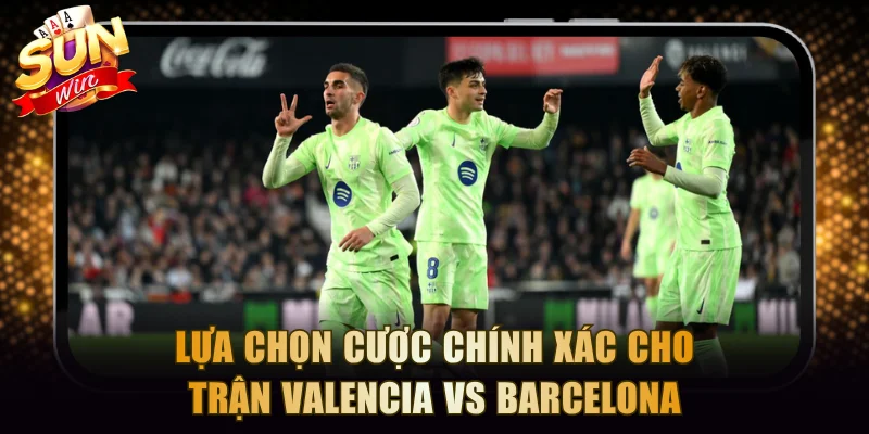 Lựa chọn cược chính xác cho trận Valencia vs Barcelona